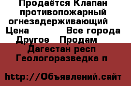 Продаётся Клапан противопожарный огнезадерживающий  › Цена ­ 8 000 - Все города Другое » Продам   . Дагестан респ.,Геологоразведка п.